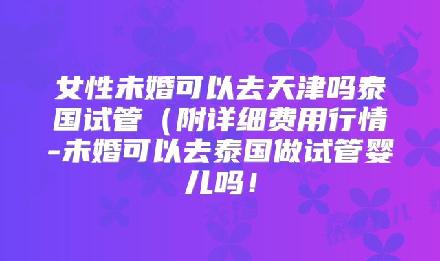 女性未婚可以去天津吗泰国试管(附详细费用行情-未婚可以去泰国做试管婴儿吗!