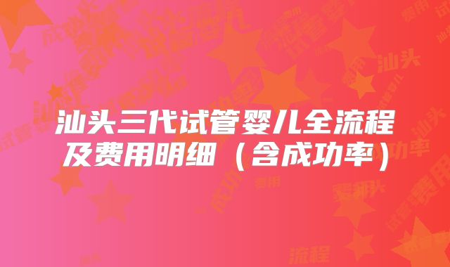 汕头三代试管婴儿全流程及费用明细（含成功率）