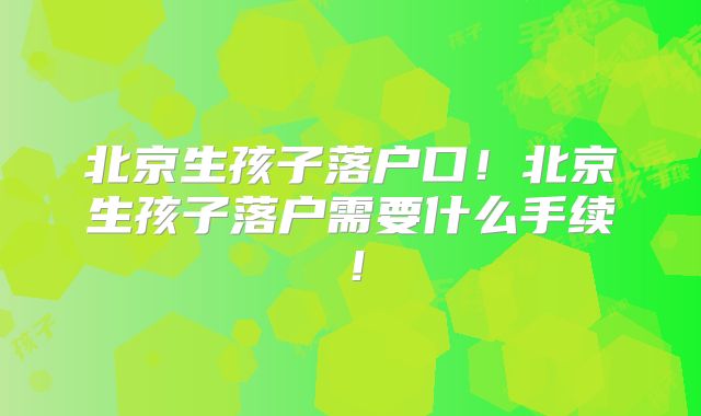 北京生孩子落户口！北京生孩子落户需要什么手续！