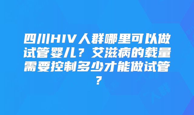 四川HIV人群哪里可以做试管婴儿？艾滋病的载量需要控制多少才能做试管？