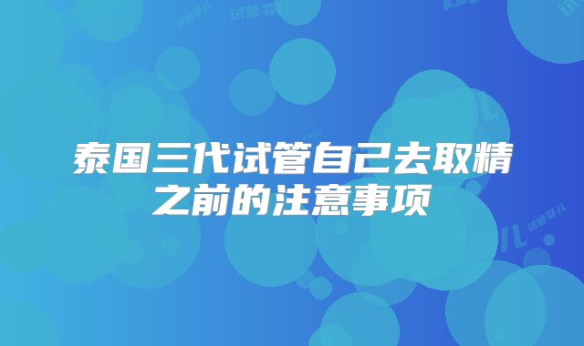 泰国三代试管自己去取精之前的注意事项