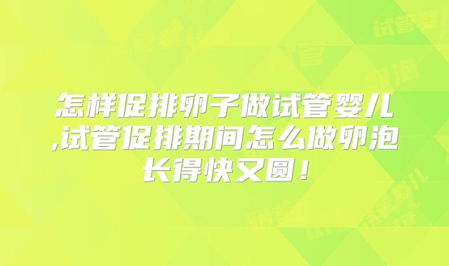 怎样促排卵子做试管婴儿,试管促排期间怎么做卵泡长得快又圆!