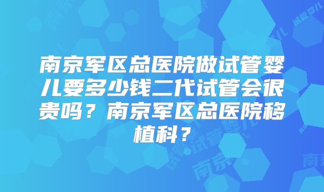 南京军区总医院做试管婴儿要多少钱二代试管会很贵吗？南京军区总医院移植科？