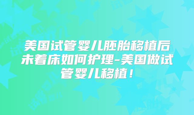 美国试管婴儿胚胎移植后未着床如何护理-美国做试管婴儿移植！