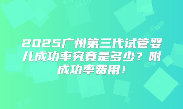 2025广州第三代试管婴儿成功率究竟是多少？附成功率费用！