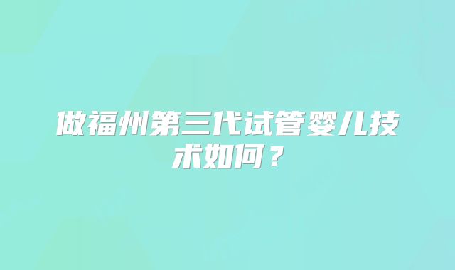 做福州第三代试管婴儿技术如何？