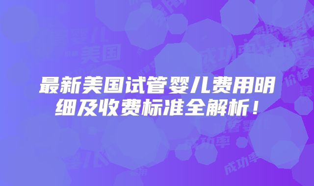 最新美国试管婴儿费用明细及收费标准全解析!