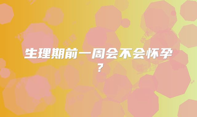 生理期前一周会不会怀孕?