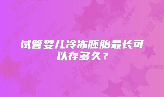 试管婴儿冷冻胚胎最长可以存多久？