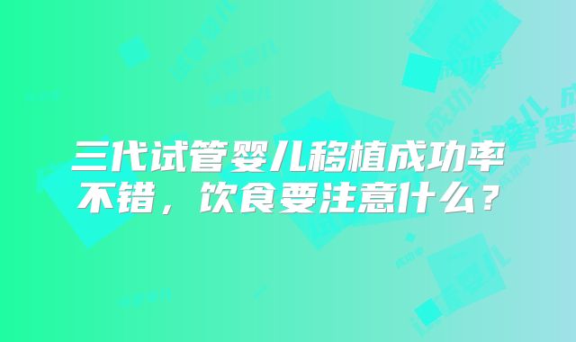 三代试管婴儿移植成功率不错，饮食要注意什么？