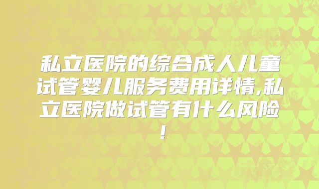 私立医院的综合成人儿童试管婴儿服务费用详情,私立医院做试管有什么风险!