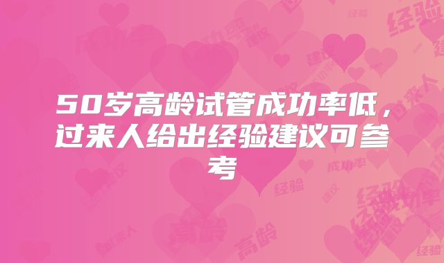50岁高龄试管成功率低，过来人给出经验建议可参考