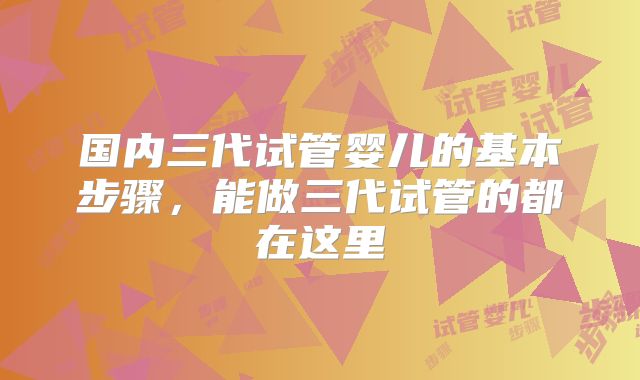 国内三代试管婴儿的基本步骤，能做三代试管的都在这里