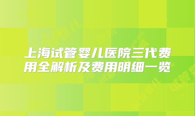 上海试管婴儿医院三代费用全解析及费用明细一览