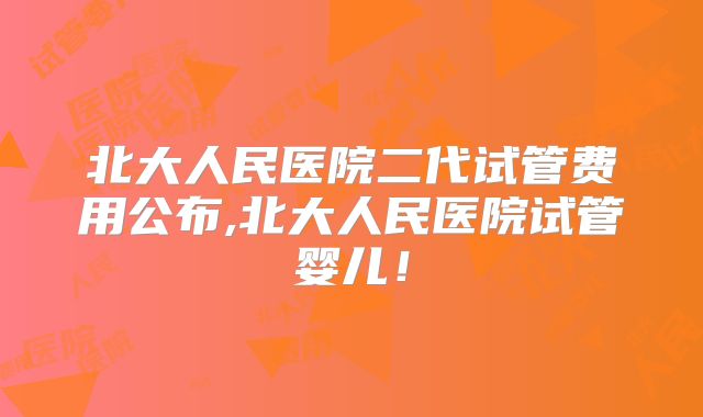 北大人民医院二代试管费用公布,北大人民医院试管婴儿！