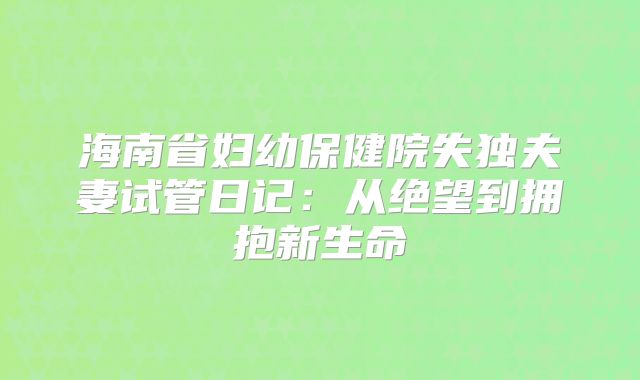 海南省妇幼保健院失独夫妻试管日记：从绝望到拥抱新生命