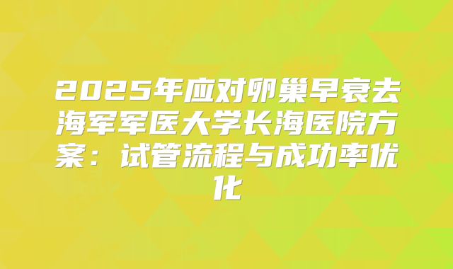 2025年应对卵巢早衰去海军军医大学长海医院方案：试管流程与成功率优化