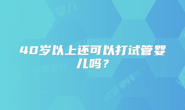 40岁以上还可以打试管婴儿吗？