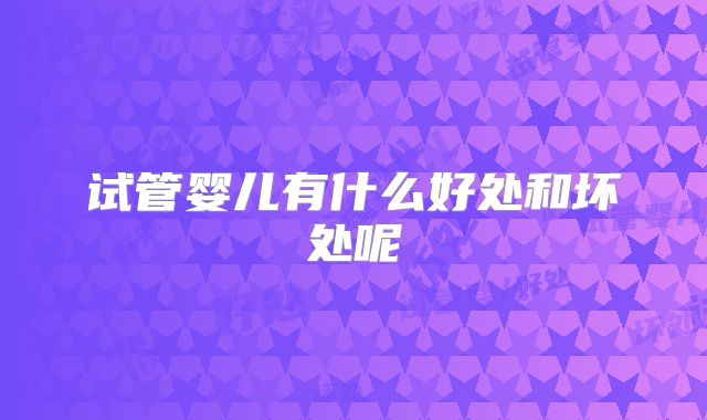 试管婴儿有什么好处和坏处呢