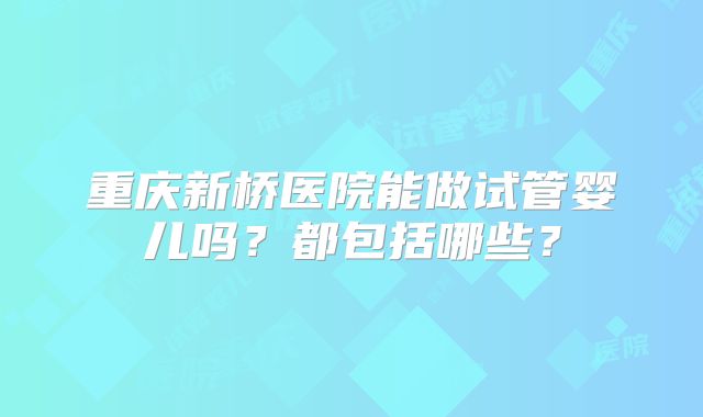 重庆新桥医院能做试管婴儿吗？都包括哪些？
