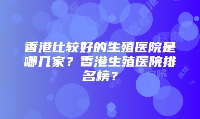 香港比较好的生殖医院是哪几家？香港生殖医院排名榜？