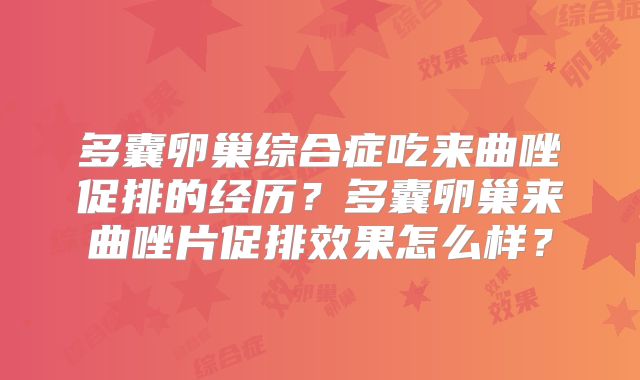 多囊卵巢综合症吃来曲唑促排的经历？多囊卵巢来曲唑片促排效果怎么样？