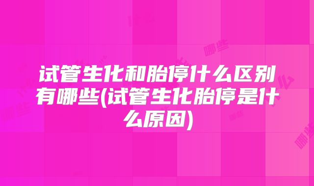 试管生化和胎停什么区别有哪些(试管生化胎停是什么原因)