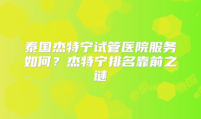 泰国杰特宁试管医院服务如何？杰特宁排名靠前之谜