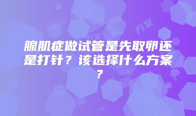 腺肌症做试管是先取卵还是打针？该选择什么方案？