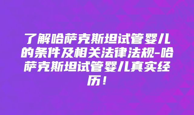 了解哈萨克斯坦试管婴儿的条件及相关法律法规-哈萨克斯坦试管婴儿真实经历！