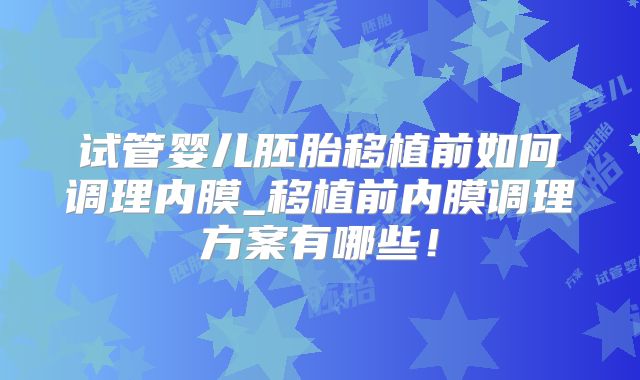 试管婴儿胚胎移植前如何调理内膜_移植前内膜调理方案有哪些！
