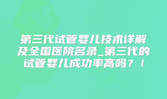 第三代试管婴儿技术详解及全国医院名录_第三代的试管婴儿成功率高吗？！
