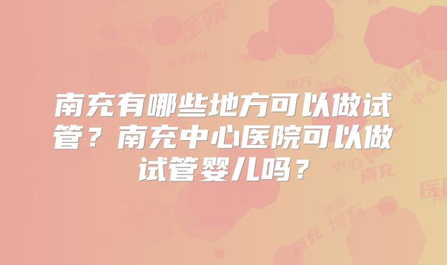 南充有哪些地方可以做试管？南充中心医院可以做试管婴儿吗？