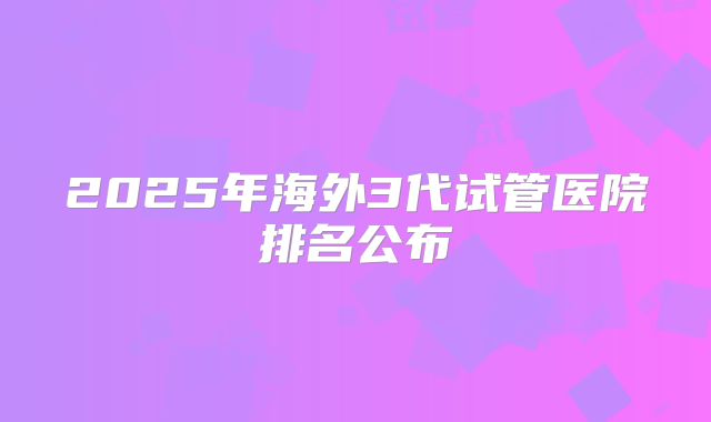 2025年海外3代试管医院排名公布