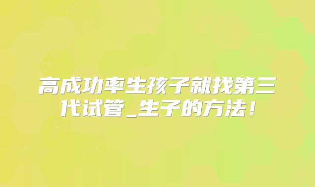 高成功率生孩子就找第三代试管_生子的方法！