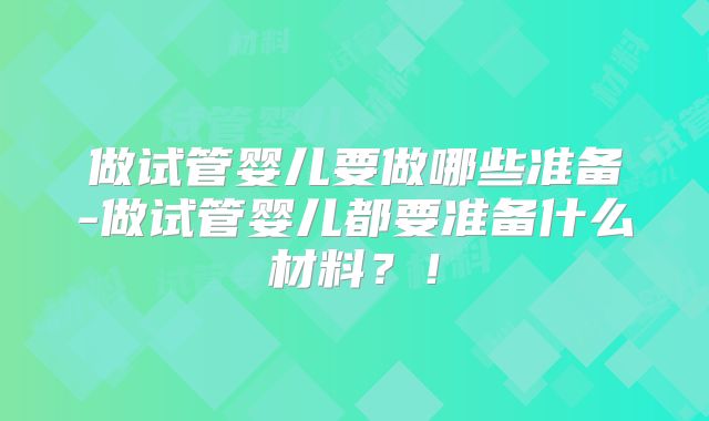 做试管婴儿要做哪些准备-做试管婴儿都要准备什么材料?!