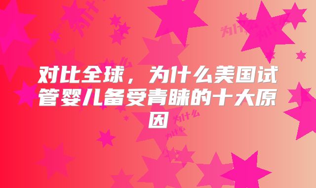 对比全球,为什么美国试管婴儿备受青睐的十大原因