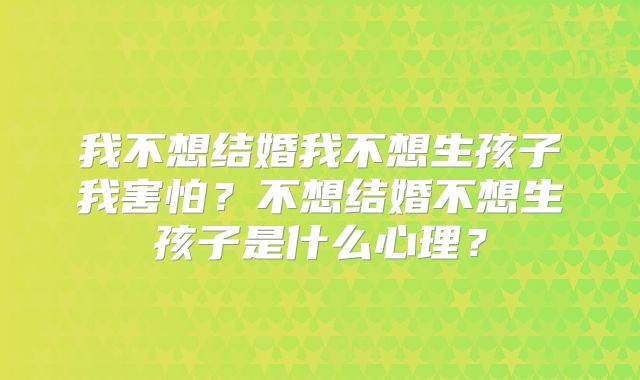 我不想结婚我不想生孩子我害怕？不想结婚不想生孩子是什么心理？