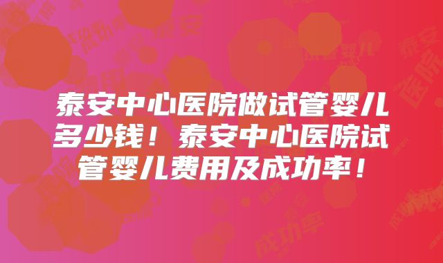 泰安中心医院做试管婴儿多少钱!泰安中心医院试管婴儿费用及成功率!