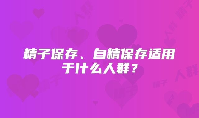 精子保存、自精保存适用于什么人群？