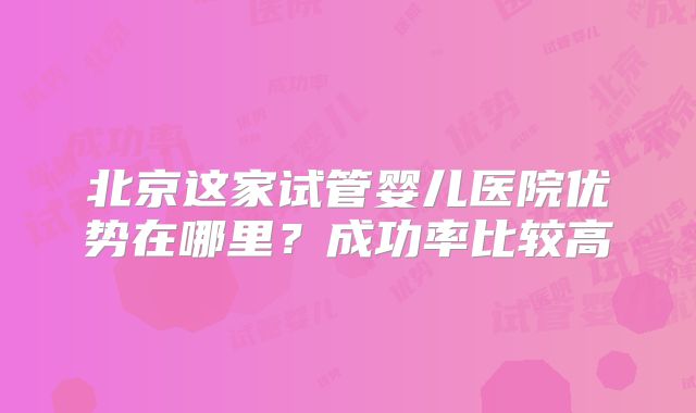 北京这家试管婴儿医院优势在哪里？成功率比较高
