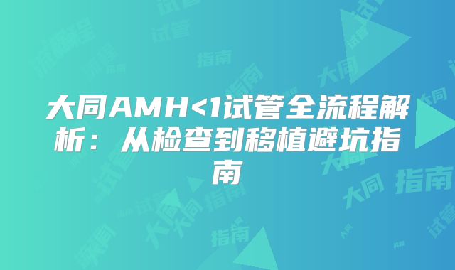大同AMH<1试管全流程解析:从检查到移植避坑指南