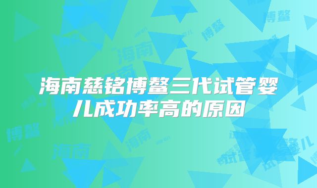 海南慈铭博鳌三代试管婴儿成功率高的原因