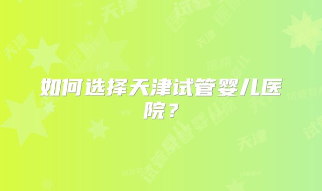 如何选择天津试管婴儿医院？