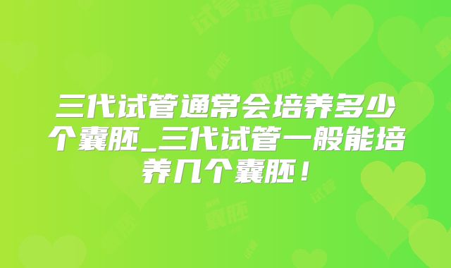 三代试管通常会培养多少个囊胚_三代试管一般能培养几个囊胚！