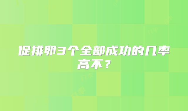 促排卵3个全部成功的几率高不？