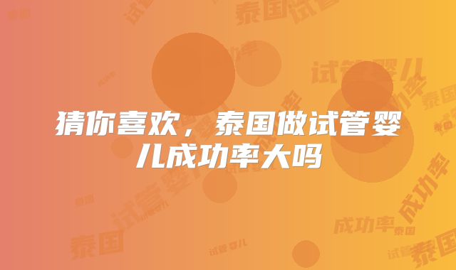 猜你喜欢，泰国做试管婴儿成功率大吗
