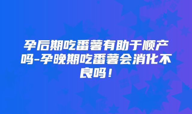孕后期吃番薯有助于顺产吗-孕晚期吃番薯会消化不良吗!