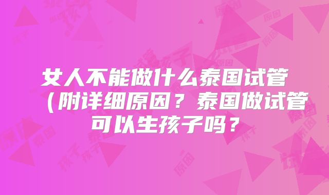 女人不能做什么泰国试管（附详细原因？泰国做试管可以生孩子吗？