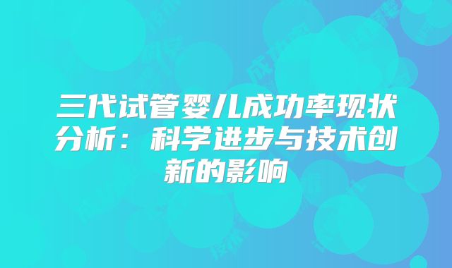 三代试管婴儿成功率现状分析:科学进步与技术创新的影响